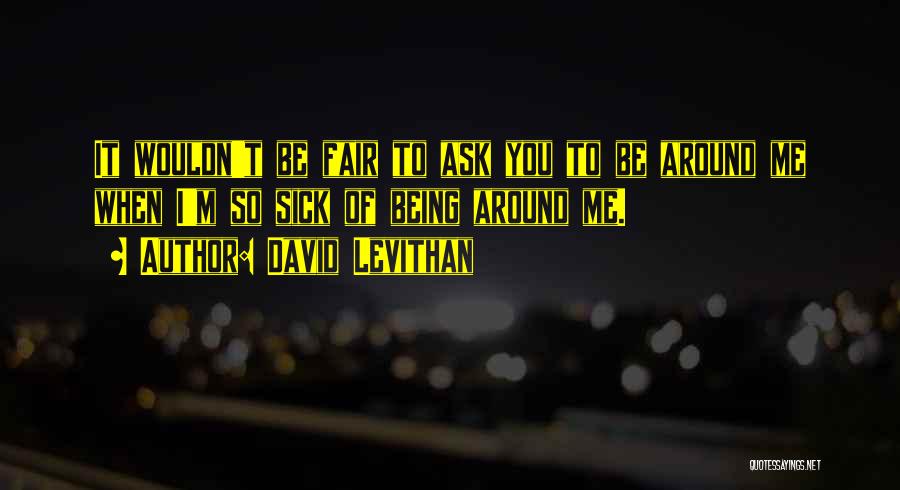 David Levithan Quotes: It Wouldn't Be Fair To Ask You To Be Around Me When I'm So Sick Of Being Around Me.