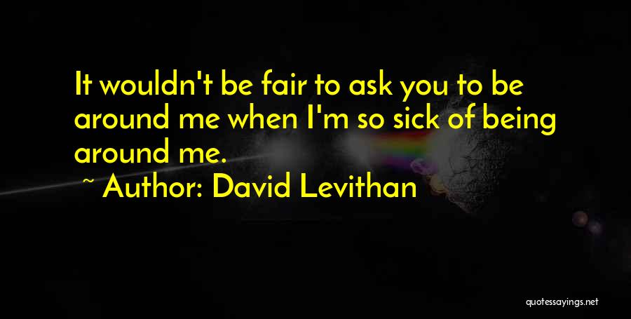 David Levithan Quotes: It Wouldn't Be Fair To Ask You To Be Around Me When I'm So Sick Of Being Around Me.