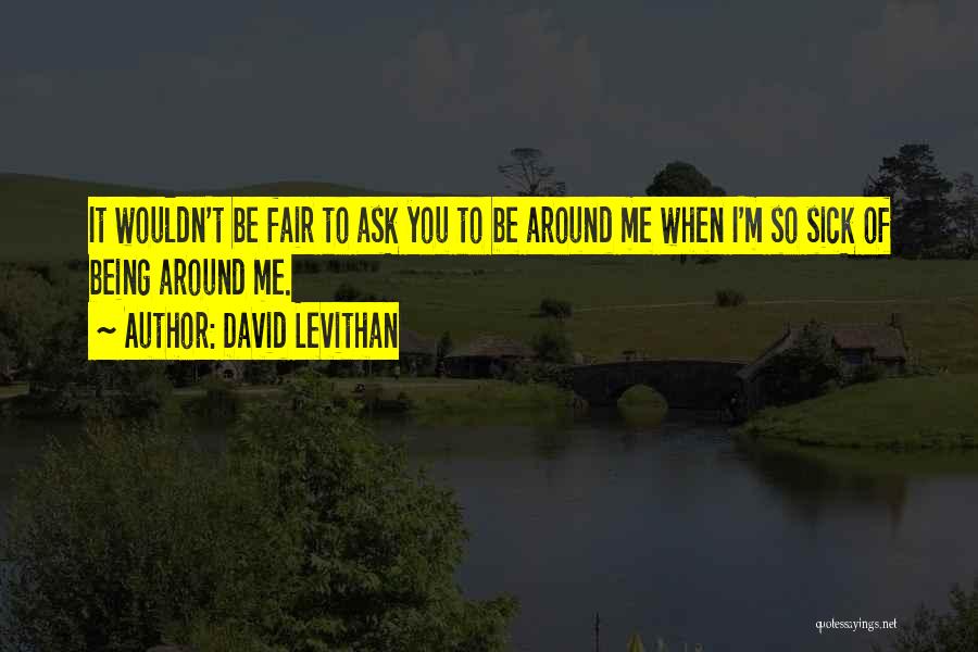 David Levithan Quotes: It Wouldn't Be Fair To Ask You To Be Around Me When I'm So Sick Of Being Around Me.