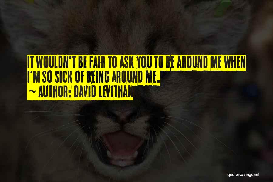 David Levithan Quotes: It Wouldn't Be Fair To Ask You To Be Around Me When I'm So Sick Of Being Around Me.