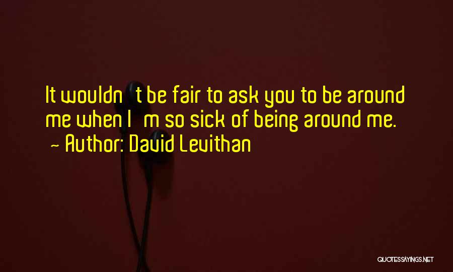 David Levithan Quotes: It Wouldn't Be Fair To Ask You To Be Around Me When I'm So Sick Of Being Around Me.