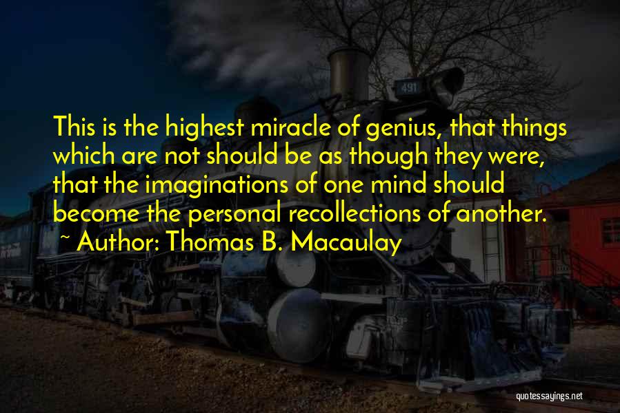 Thomas B. Macaulay Quotes: This Is The Highest Miracle Of Genius, That Things Which Are Not Should Be As Though They Were, That The