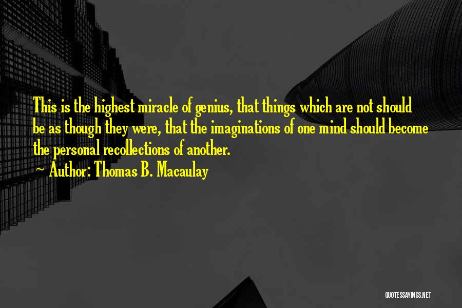 Thomas B. Macaulay Quotes: This Is The Highest Miracle Of Genius, That Things Which Are Not Should Be As Though They Were, That The