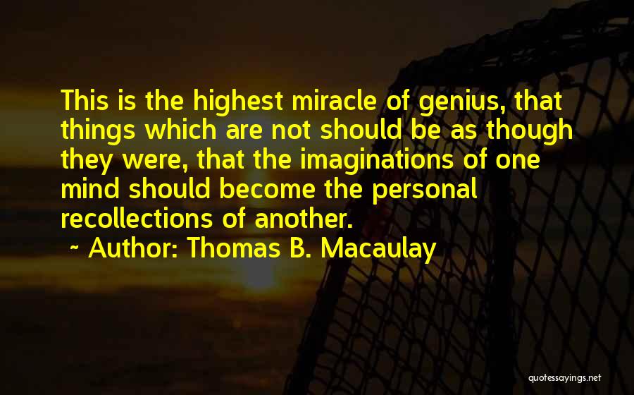 Thomas B. Macaulay Quotes: This Is The Highest Miracle Of Genius, That Things Which Are Not Should Be As Though They Were, That The