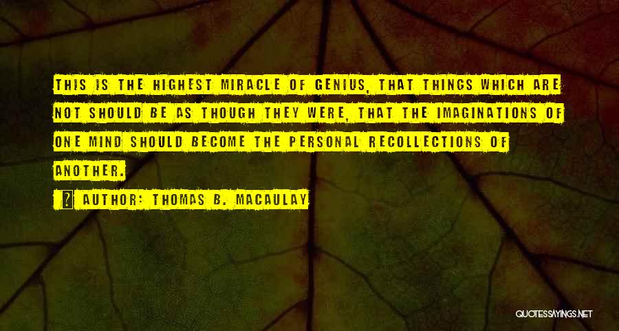 Thomas B. Macaulay Quotes: This Is The Highest Miracle Of Genius, That Things Which Are Not Should Be As Though They Were, That The