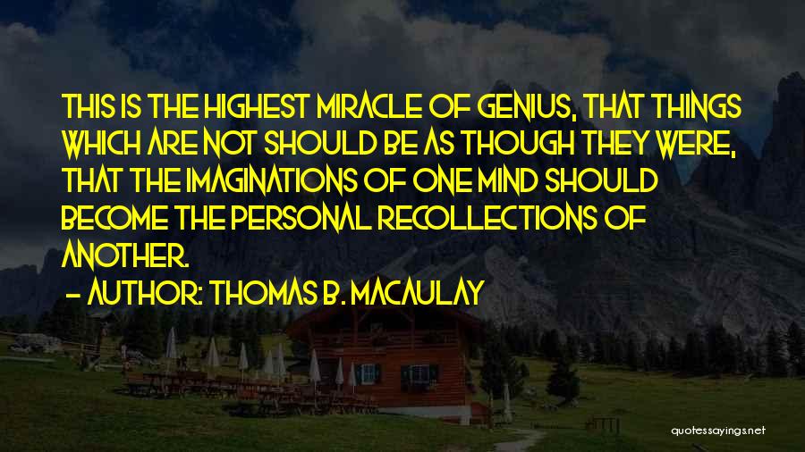 Thomas B. Macaulay Quotes: This Is The Highest Miracle Of Genius, That Things Which Are Not Should Be As Though They Were, That The