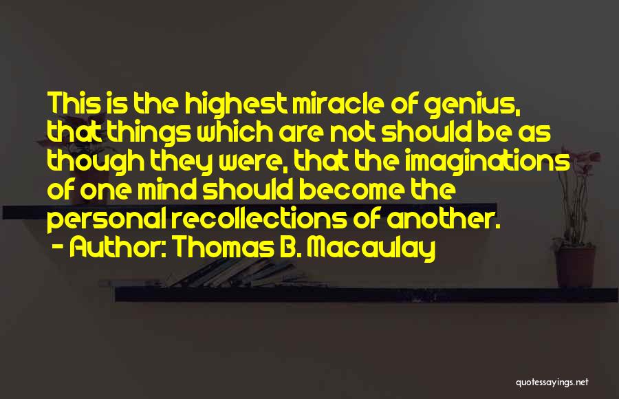 Thomas B. Macaulay Quotes: This Is The Highest Miracle Of Genius, That Things Which Are Not Should Be As Though They Were, That The