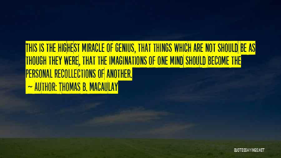 Thomas B. Macaulay Quotes: This Is The Highest Miracle Of Genius, That Things Which Are Not Should Be As Though They Were, That The