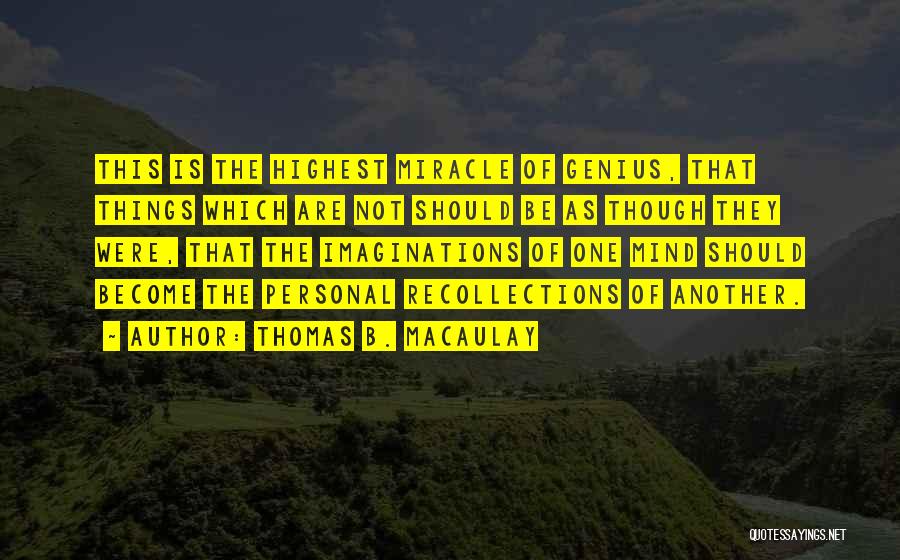 Thomas B. Macaulay Quotes: This Is The Highest Miracle Of Genius, That Things Which Are Not Should Be As Though They Were, That The