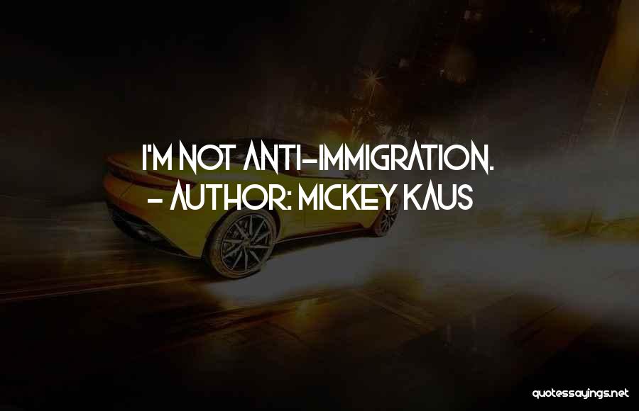 Mickey Kaus Quotes: I'm Not Anti-immigration.