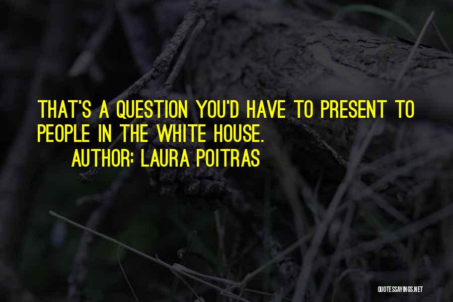 Laura Poitras Quotes: That's A Question You'd Have To Present To People In The White House.