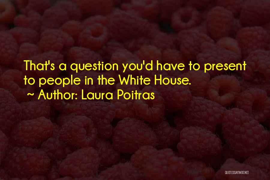 Laura Poitras Quotes: That's A Question You'd Have To Present To People In The White House.