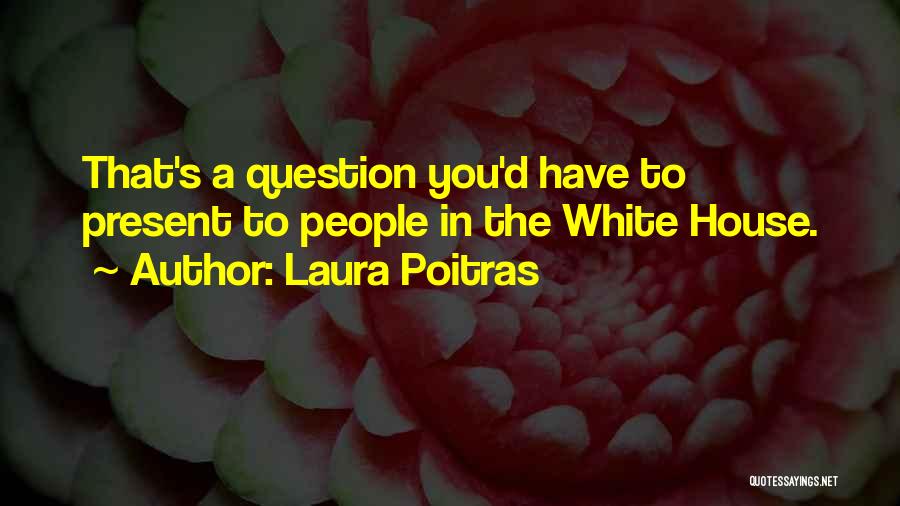 Laura Poitras Quotes: That's A Question You'd Have To Present To People In The White House.