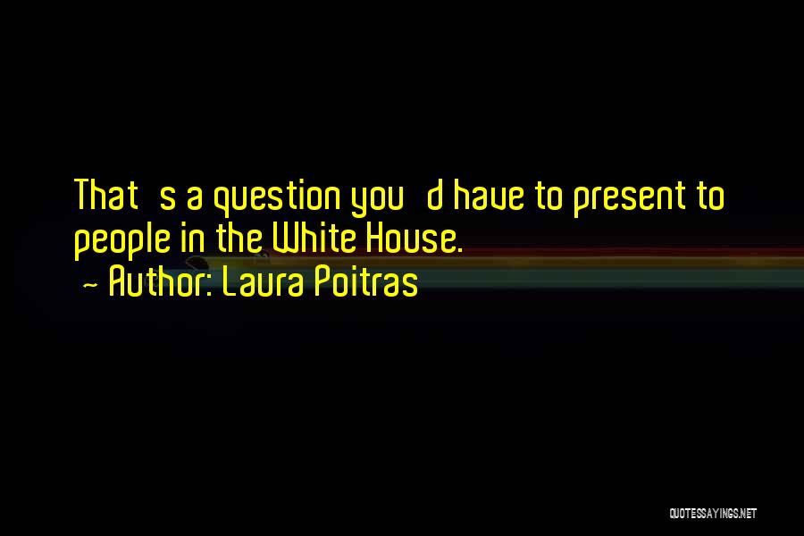 Laura Poitras Quotes: That's A Question You'd Have To Present To People In The White House.