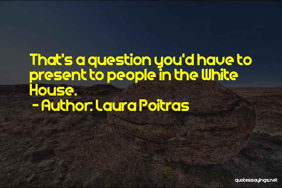 Laura Poitras Quotes: That's A Question You'd Have To Present To People In The White House.