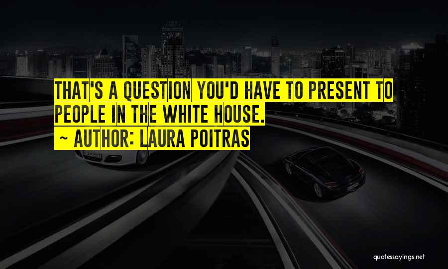 Laura Poitras Quotes: That's A Question You'd Have To Present To People In The White House.