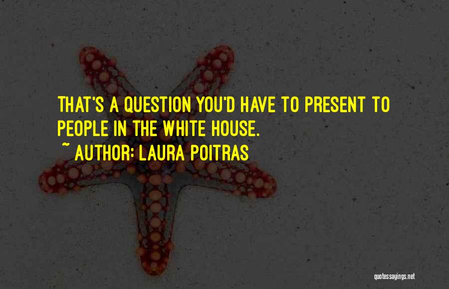 Laura Poitras Quotes: That's A Question You'd Have To Present To People In The White House.