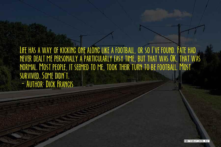 Dick Francis Quotes: Life Has A Way Of Kicking One Along Like A Football, Or So I've Found. Fate Had Never Dealt Me
