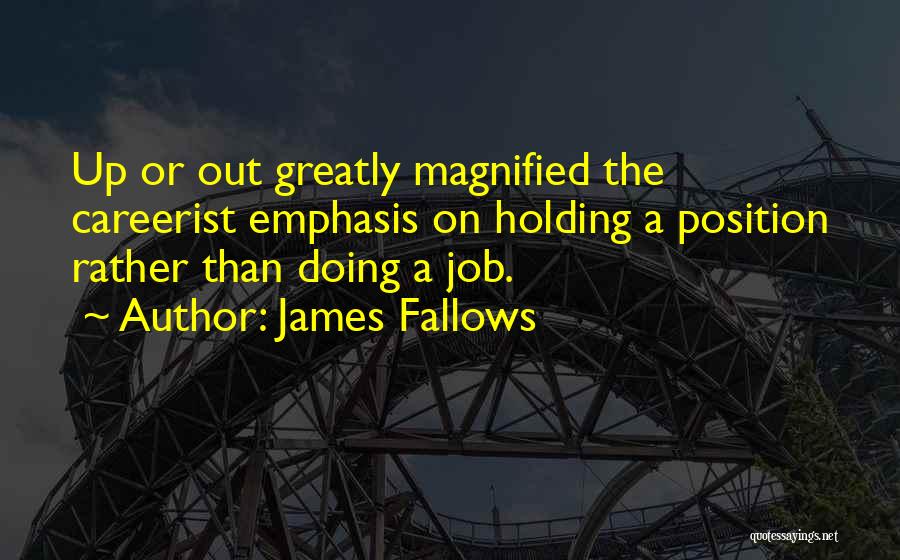 James Fallows Quotes: Up Or Out Greatly Magnified The Careerist Emphasis On Holding A Position Rather Than Doing A Job.