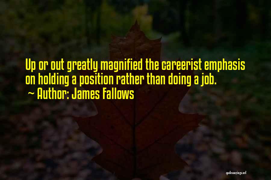 James Fallows Quotes: Up Or Out Greatly Magnified The Careerist Emphasis On Holding A Position Rather Than Doing A Job.