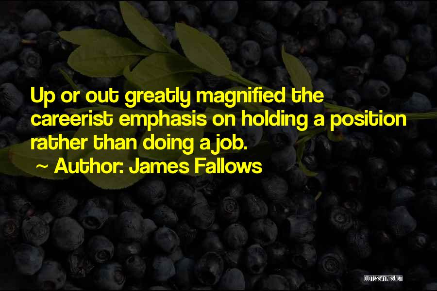 James Fallows Quotes: Up Or Out Greatly Magnified The Careerist Emphasis On Holding A Position Rather Than Doing A Job.