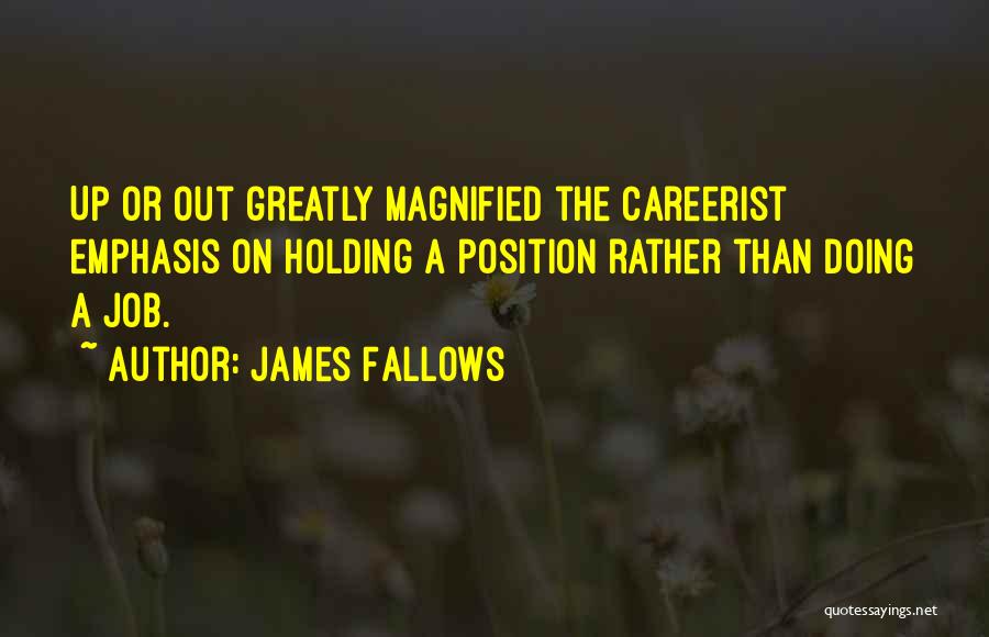 James Fallows Quotes: Up Or Out Greatly Magnified The Careerist Emphasis On Holding A Position Rather Than Doing A Job.