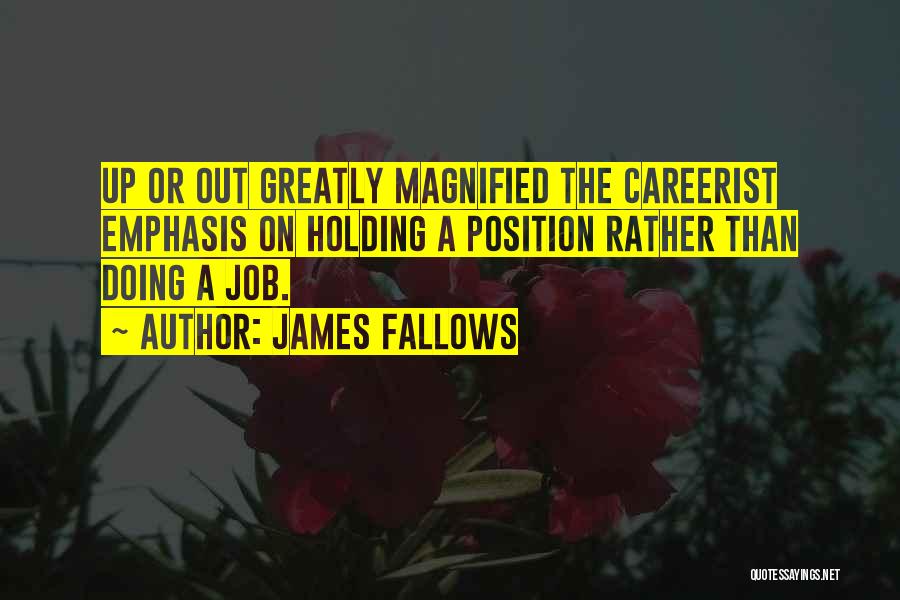 James Fallows Quotes: Up Or Out Greatly Magnified The Careerist Emphasis On Holding A Position Rather Than Doing A Job.