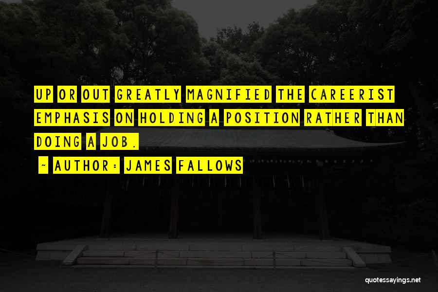 James Fallows Quotes: Up Or Out Greatly Magnified The Careerist Emphasis On Holding A Position Rather Than Doing A Job.