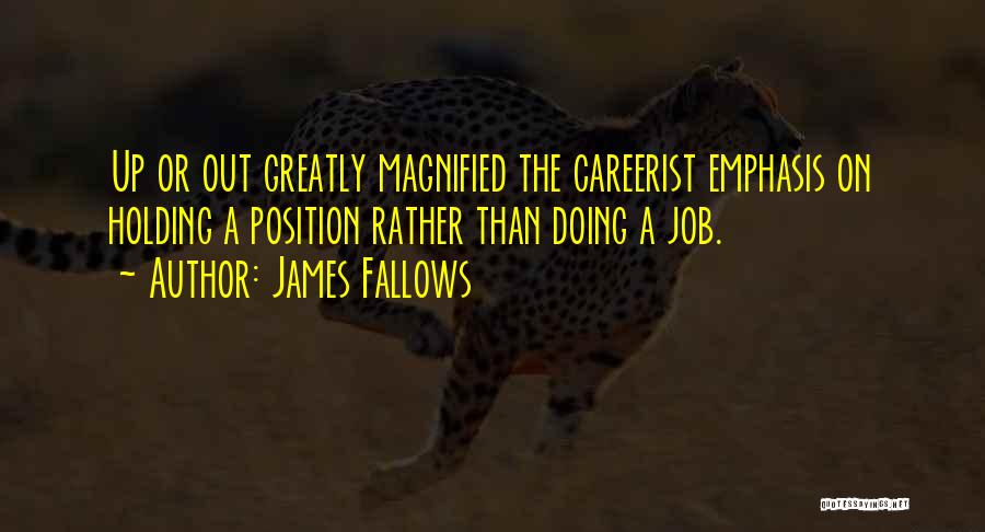 James Fallows Quotes: Up Or Out Greatly Magnified The Careerist Emphasis On Holding A Position Rather Than Doing A Job.