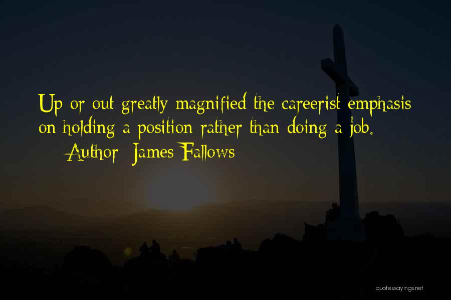 James Fallows Quotes: Up Or Out Greatly Magnified The Careerist Emphasis On Holding A Position Rather Than Doing A Job.