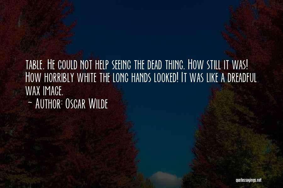Oscar Wilde Quotes: Table. He Could Not Help Seeing The Dead Thing. How Still It Was! How Horribly White The Long Hands Looked!