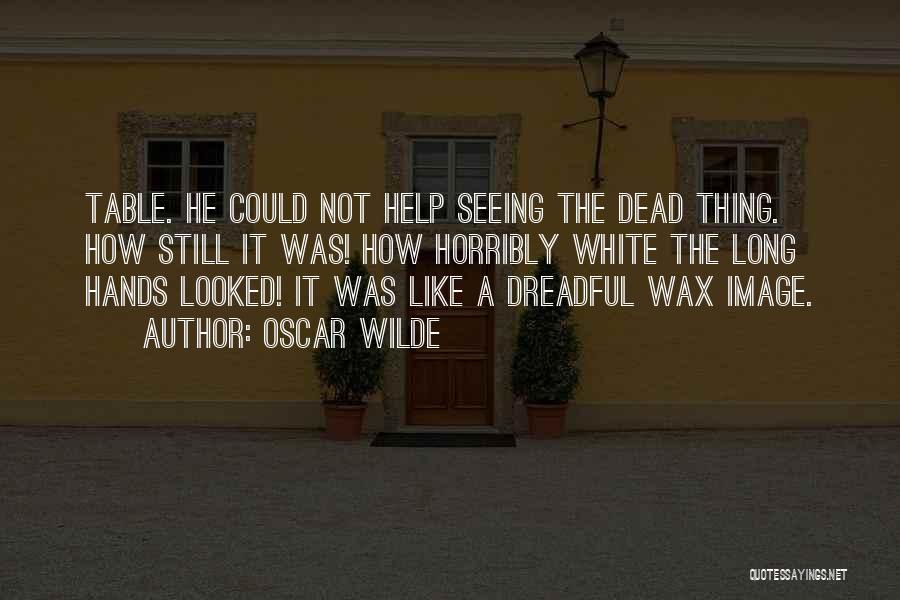 Oscar Wilde Quotes: Table. He Could Not Help Seeing The Dead Thing. How Still It Was! How Horribly White The Long Hands Looked!