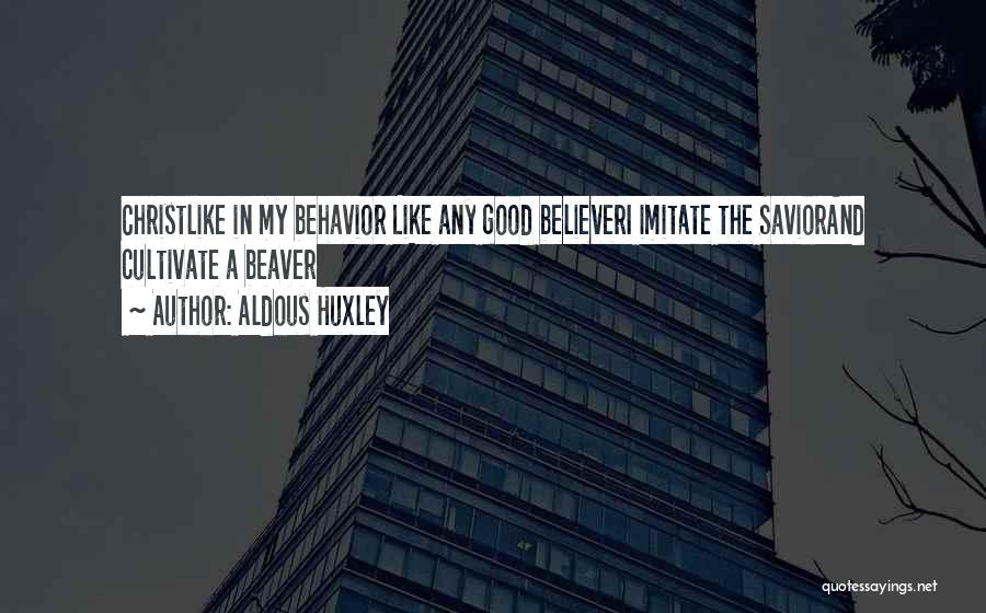 Aldous Huxley Quotes: Christlike In My Behavior Like Any Good Believeri Imitate The Saviorand Cultivate A Beaver