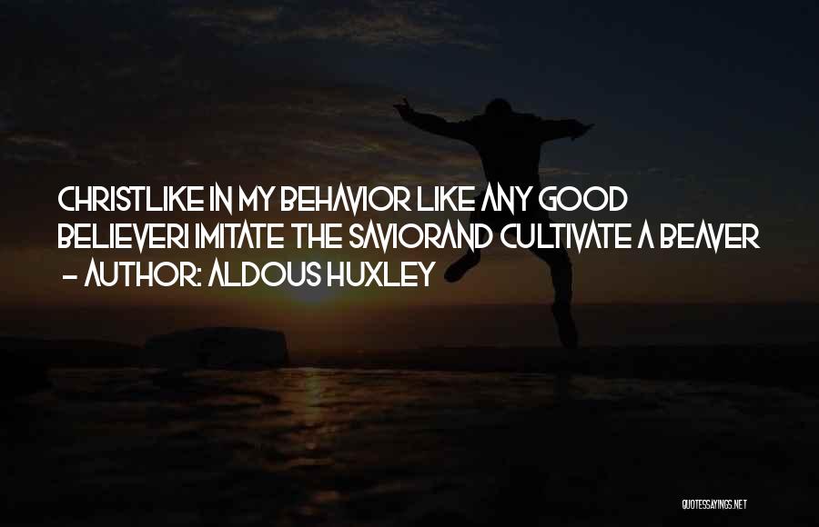 Aldous Huxley Quotes: Christlike In My Behavior Like Any Good Believeri Imitate The Saviorand Cultivate A Beaver