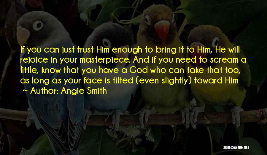 Angie Smith Quotes: If You Can Just Trust Him Enough To Bring It To Him, He Will Rejoice In Your Masterpiece. And If