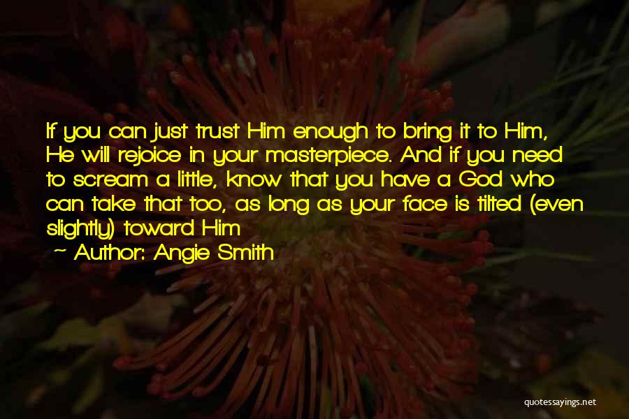 Angie Smith Quotes: If You Can Just Trust Him Enough To Bring It To Him, He Will Rejoice In Your Masterpiece. And If