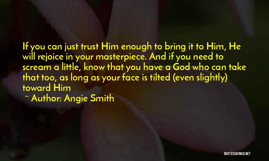 Angie Smith Quotes: If You Can Just Trust Him Enough To Bring It To Him, He Will Rejoice In Your Masterpiece. And If