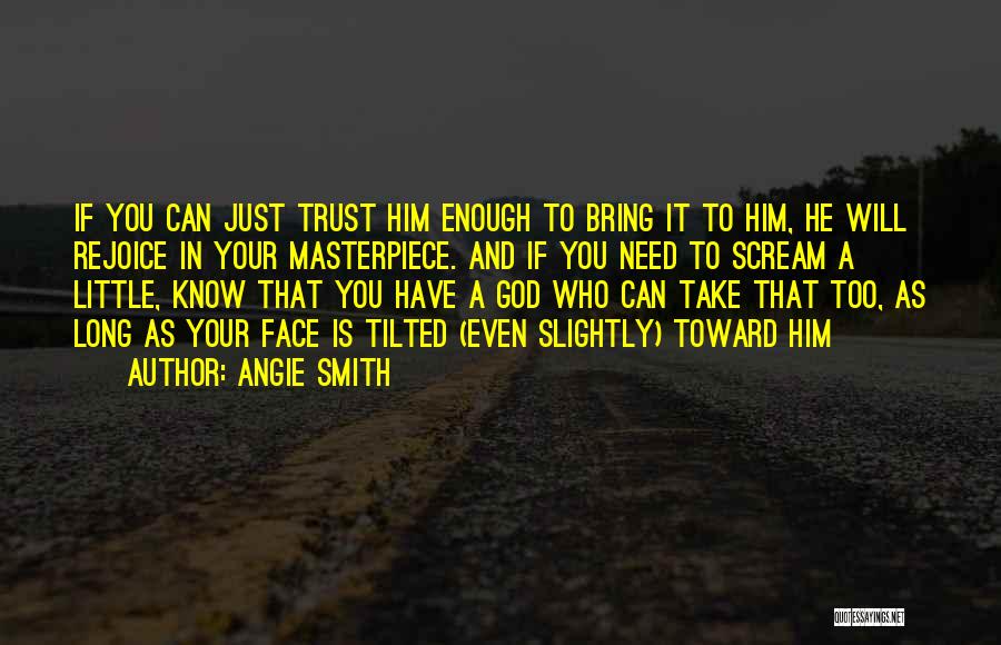 Angie Smith Quotes: If You Can Just Trust Him Enough To Bring It To Him, He Will Rejoice In Your Masterpiece. And If