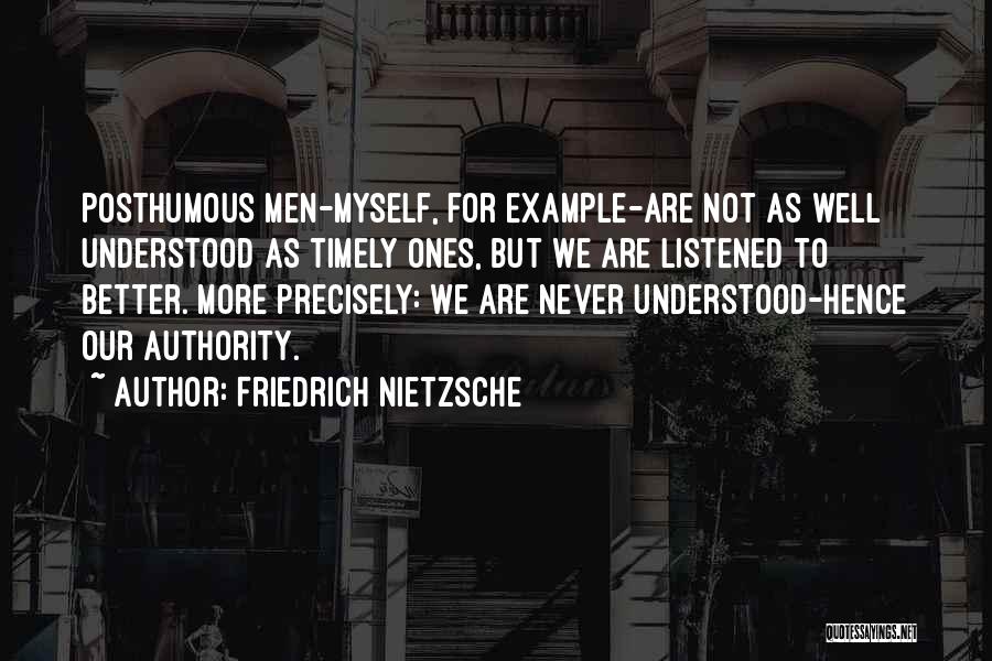 Friedrich Nietzsche Quotes: Posthumous Men-myself, For Example-are Not As Well Understood As Timely Ones, But We Are Listened To Better. More Precisely: We