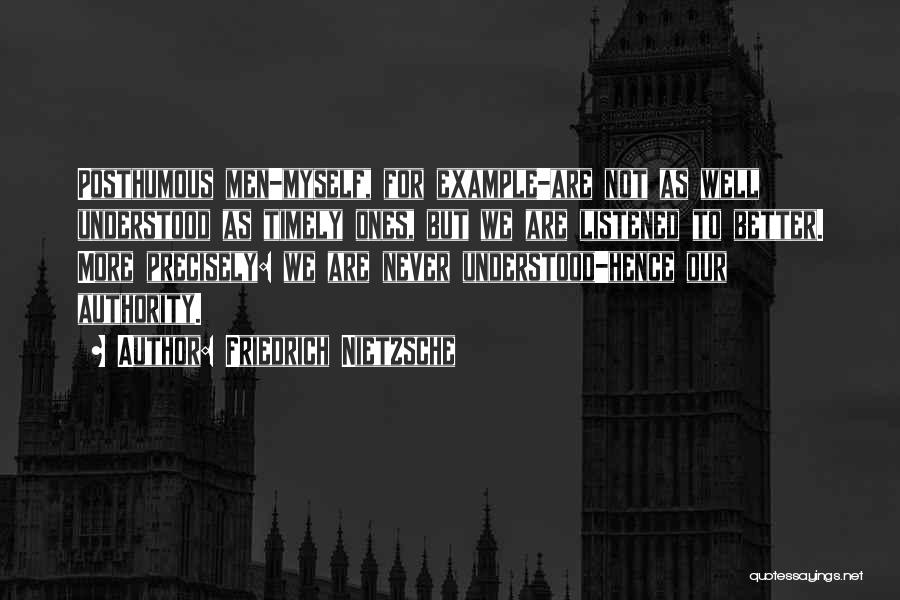 Friedrich Nietzsche Quotes: Posthumous Men-myself, For Example-are Not As Well Understood As Timely Ones, But We Are Listened To Better. More Precisely: We
