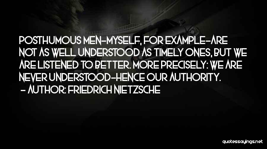 Friedrich Nietzsche Quotes: Posthumous Men-myself, For Example-are Not As Well Understood As Timely Ones, But We Are Listened To Better. More Precisely: We