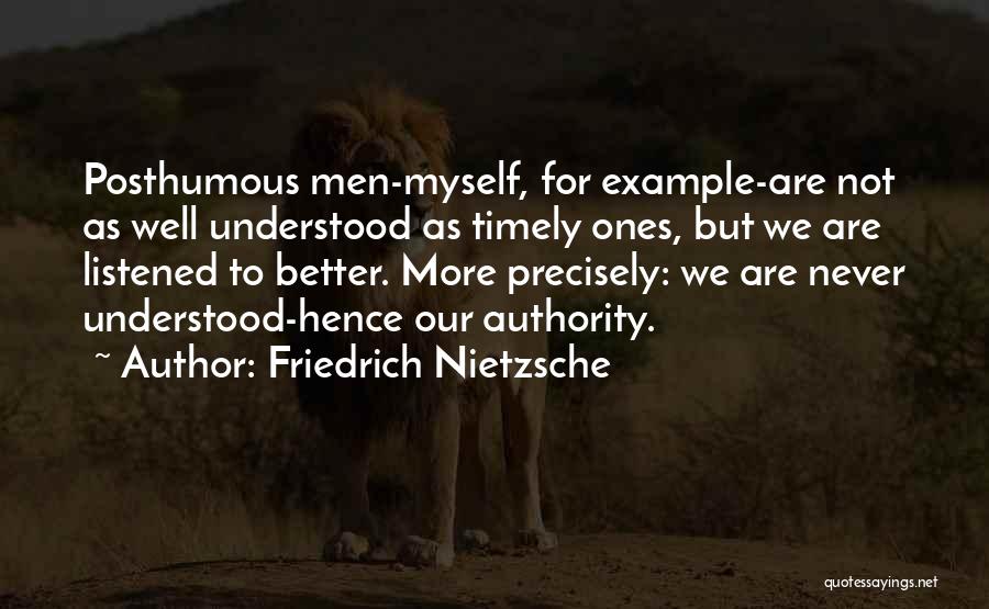 Friedrich Nietzsche Quotes: Posthumous Men-myself, For Example-are Not As Well Understood As Timely Ones, But We Are Listened To Better. More Precisely: We