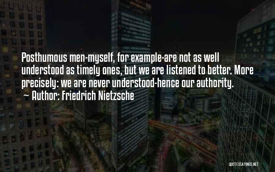 Friedrich Nietzsche Quotes: Posthumous Men-myself, For Example-are Not As Well Understood As Timely Ones, But We Are Listened To Better. More Precisely: We