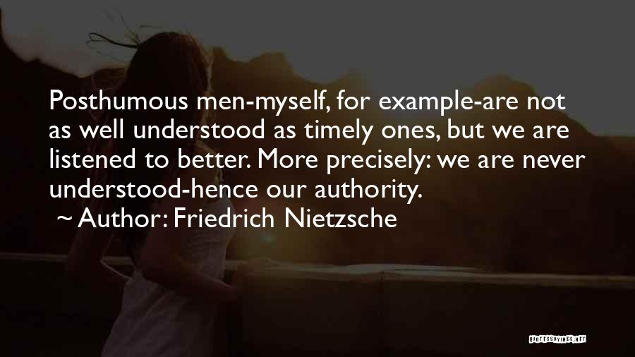 Friedrich Nietzsche Quotes: Posthumous Men-myself, For Example-are Not As Well Understood As Timely Ones, But We Are Listened To Better. More Precisely: We