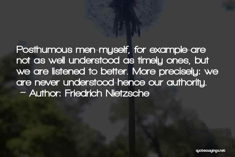 Friedrich Nietzsche Quotes: Posthumous Men-myself, For Example-are Not As Well Understood As Timely Ones, But We Are Listened To Better. More Precisely: We