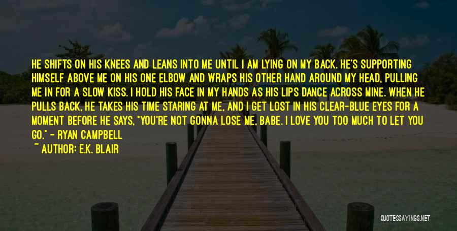 E.K. Blair Quotes: He Shifts On His Knees And Leans Into Me Until I Am Lying On My Back. He's Supporting Himself Above