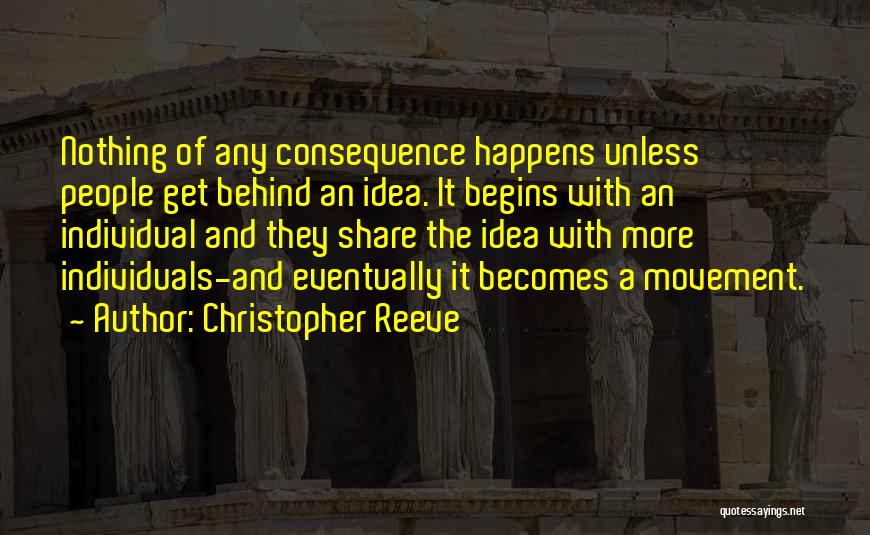 Christopher Reeve Quotes: Nothing Of Any Consequence Happens Unless People Get Behind An Idea. It Begins With An Individual And They Share The