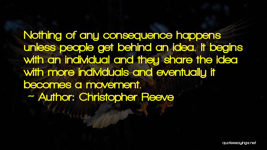 Christopher Reeve Quotes: Nothing Of Any Consequence Happens Unless People Get Behind An Idea. It Begins With An Individual And They Share The