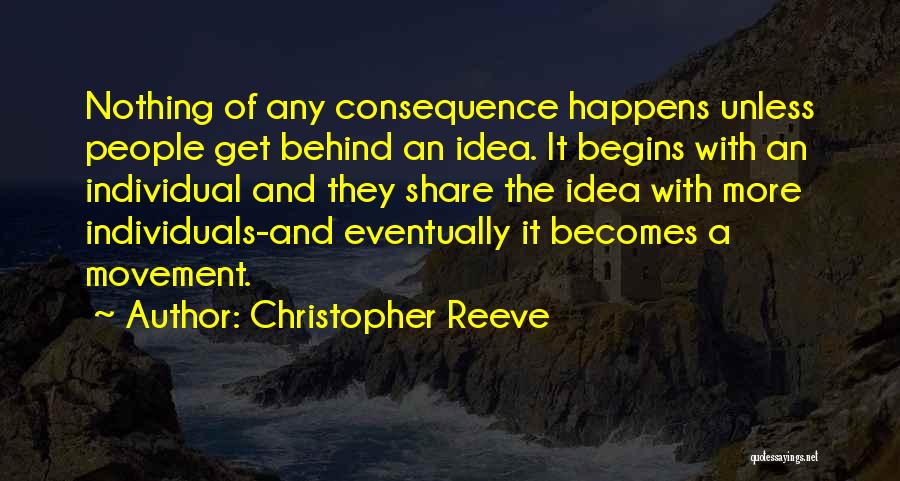 Christopher Reeve Quotes: Nothing Of Any Consequence Happens Unless People Get Behind An Idea. It Begins With An Individual And They Share The