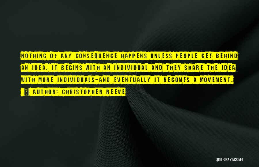 Christopher Reeve Quotes: Nothing Of Any Consequence Happens Unless People Get Behind An Idea. It Begins With An Individual And They Share The